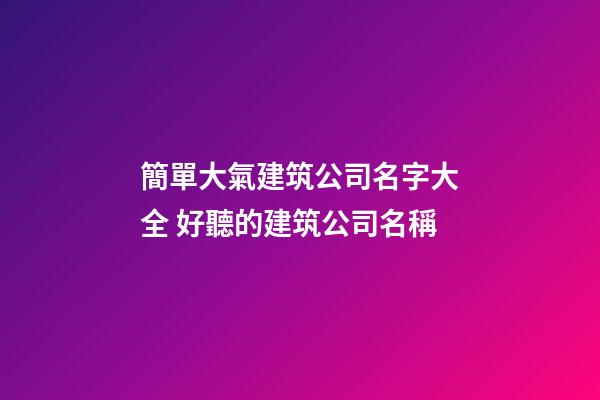 簡單大氣建筑公司名字大全 好聽的建筑公司名稱-第1張-公司起名-玄機派
